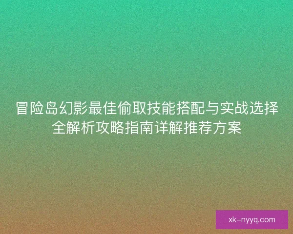 冒险岛幻影最佳偷取技能搭配与实战选择全解析攻略指南详解推荐方案