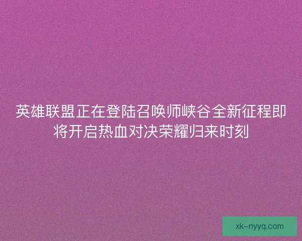 英雄联盟正在登陆召唤师峡谷全新征程即将开启热血对决荣耀归来时刻