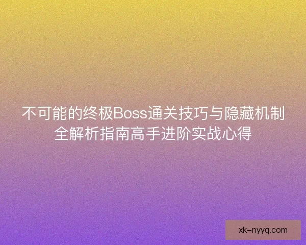 不可能的终极Boss通关技巧与隐藏机制全解析指南高手进阶实战心得