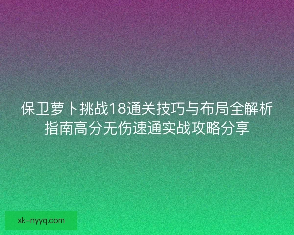 保卫萝卜挑战18通关技巧与布局全解析指南高分无伤速通实战攻略分享