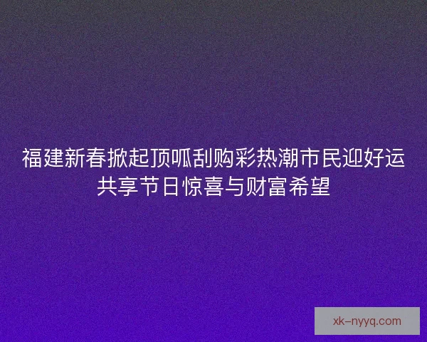 福建新春掀起顶呱刮购彩热潮市民迎好运共享节日惊喜与财富希望