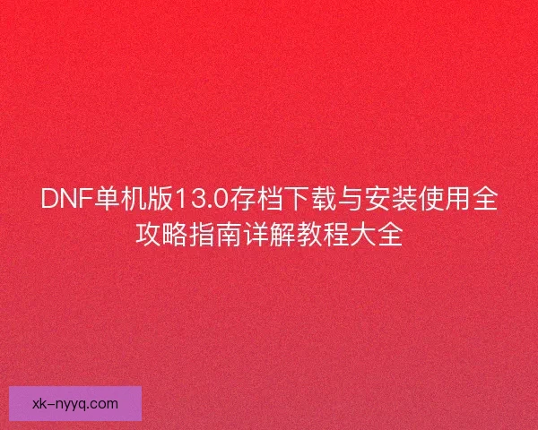 DNF单机版13.0存档下载与安装使用全攻略指南详解教程大全