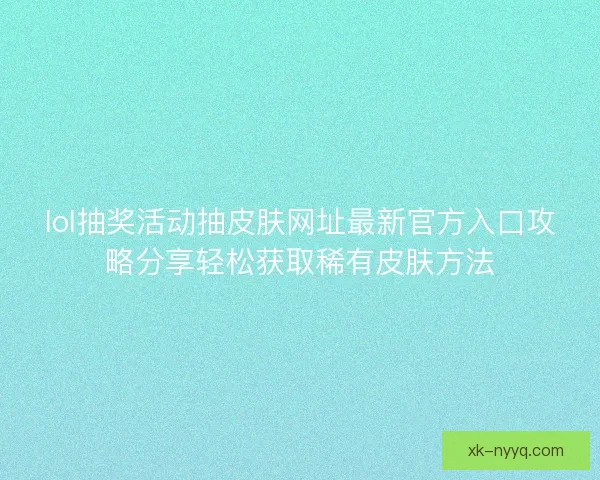 lol抽奖活动抽皮肤网址最新官方入口攻略分享轻松获取稀有皮肤方法