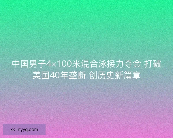 中国男子4×100米混合泳接力夺金 打破美国40年垄断 创历史新篇章
