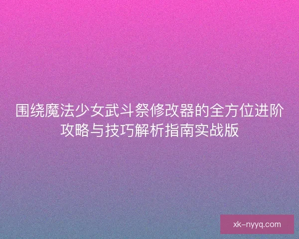 围绕魔法少女武斗祭修改器的全方位进阶攻略与技巧解析指南实战版