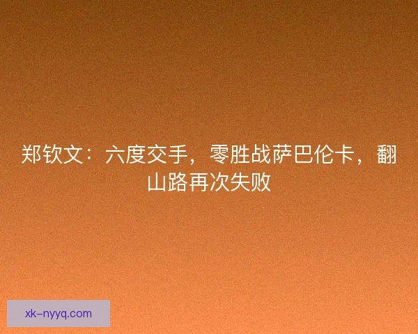 郑钦文：六度交手，零胜战萨巴伦卡，翻山路再次失败