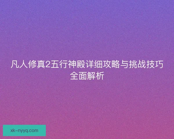凡人修真2五行神殿详细攻略与挑战技巧全面解析